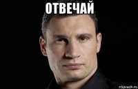 отвечай 