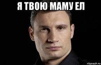 я твою маму ел 