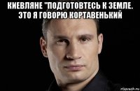 киевляне "подготовтесь к земле. это я говорю кортавенький 