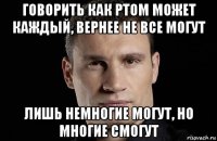 говорить как ртом может каждый, вернее не все могут лишь немногие могут, но многие смогут