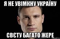 я не увімкну україну свєту багато жере