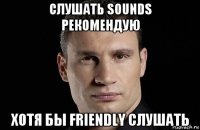 слушать sounds рекомендую хотя бы friendly слушать