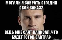 могу ли я забрать сегодня свой заказ? ведь мне сайт написал, что будет готов завтра?