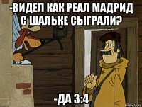 -видел как реал мадрид с шальке сыграли? -да 3:4