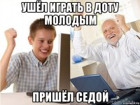 ушёл играть в доту молодым пришёл седой