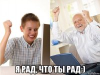  я рад, что ты рад:)