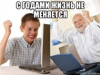 с годами жизнь не меняется 