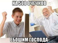 на 500 очечков ебошим господа