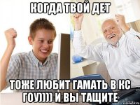 когда твой дет тоже любит гамать в кс гоу)))) и вы тащите