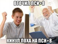 вточил пси+8 кинул лоха на пси+8