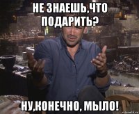 не знаешь,что подарить? ну,конечно, мыло!