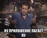  ну приложение лагает ну