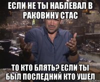 если не ты наблевал в раковину стас то кто блять? если ты был последний кто ушел