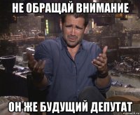 не обращай внимание он же будущий депутат