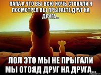 папа а что вы всю ночь стонали я посмотрел вы прыгаете друг на друга... лол это мы не прыгали мы отояд друг на друга...