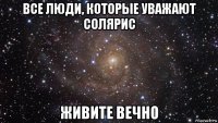 все люди, которые уважают солярис живите вечно