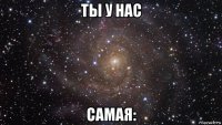 ты у нас самая: