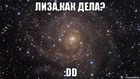 лиза,как дела? :dd