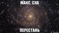 макс, ска перестань