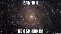 ёльчик не обижайся