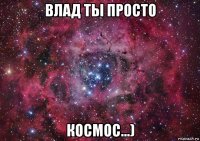 влад ты просто космос...)