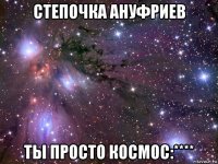 степочка ануфриев ты просто космос:****