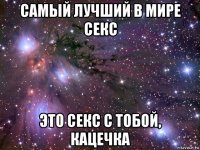 самый лучший в мире секс это секс с тобой, кацечка