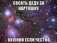 сосать деду за картошку охуенно если честно