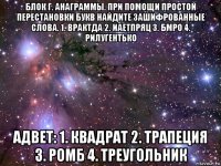 блок г. анаграммы. при помощи простой перестановки букв найдите зашифрованные слова. 1. врактда 2. иаетпряц 3. бмро 4. рилугентько адвет: 1. квадрат 2. трапеция 3. ромб 4. треугольник