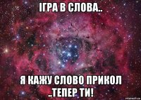 ігра в слова.. я кажу слово прикол ..тепер ти!