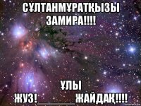 сҰлтанмҰратҚызы замира!!!! Ұлы жуз!______жайдаҚ!!!!