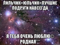 лильчик+юльчик=лучшие подруги навсегда я тебя очень люблю© родная***