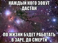 каждый кого зовут дастан по жизни будет работать в заре, до смерти