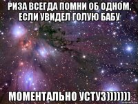 риза всегда помни об одном, если увидел голую бабу моментально устуз)))))))