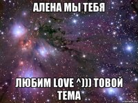 алена мы тебя любим love ^))) товой тема