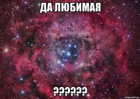 да любимая ??????