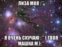 лиза моя :** я очень скучаю :** ( твоя машка м ):**