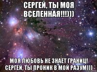 сергей, ты моя вселенная!!!))) моя любовь не знает границ! сергей, ты проник в мой разум)))