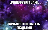 levandovskiy danil самый что не на есть пиздатый