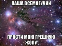 паша всемогучий прости мою грешную жопу