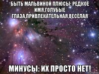 быть мальвиной плюсы: редкое имя,голубые глаза,привлекательная,весёлая минусы: их просто нет!