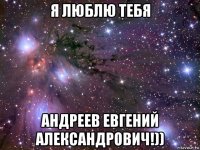 я люблю тебя андреев евгений александрович!))