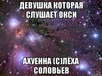 девушка которая слушает окси ахуенна (с)лёха соловьев