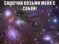 сашечка возьми меня с собой! 