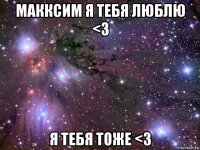 макксим я тебя люблю <3 я тебя тоже <3