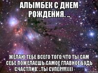 алымбек с днем рождения. .. желаю тебе всего того что ты сам себе пожелаешь.самое главное будь счастлив. ..ты супер!!!))))♡♡♡