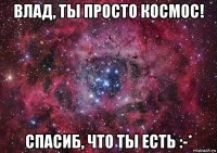 влад, ты просто космос! спасиб, что ты есть :-*