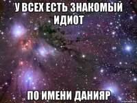 у всех есть знакомый идиот по имени данияр