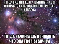 когда видишь её, и у тебя внутри все сжимается становится так приятно и тепло... тогда начинаешь понимать что она твоя бубочка)