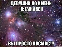 девушки по имени кызжибек вы просто космос!!!